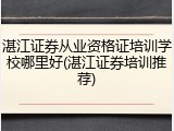 湛江证券从业资格证培训学校哪里好(湛江证券培训推荐)