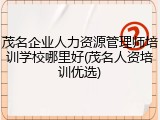 茂名企业人力资源管理师培训学校哪里好(茂名人资培训优选)