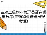 曲靖二级物业管理员证在哪里报考(曲靖物业管理员报考点)