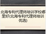 北海专利代理师培训学校哪里好(北海专利代理师培训优选)