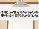 梅州公共营养师培训学校哪里好(梅州营养师培训优选)