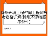 滁州环境工程咨询工程师报考资格详解(滁州环评师报考条件)