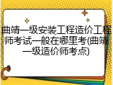 曲靖一级安装工程造价工程师考试一般在哪里考(曲靖一级造价师考点)