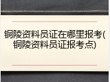 铜陵资料员证在哪里报考(铜陵资料员证报考点)
