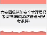 六安四级消防安全管理员报考资格详解(消防管理员报考条件)