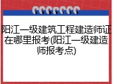 阳江一级建筑工程建造师证在哪里报考(阳江一级建造师报考点)