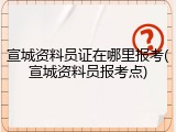 宣城资料员证在哪里报考(宣城资料员报考点)