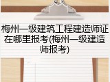 梅州一级建筑工程建造师证在哪里报考(梅州一级建造师报考)