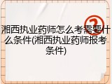 湘西执业药师怎么考需要什么条件(湘西执业药师报考条件)