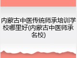 内蒙古中医传统师承培训学校哪里好(内蒙古中医师承名校)