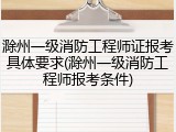 滁州一级消防工程师证报考具体要求(滁州一级消防工程师报考条件)