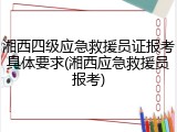 湘西四级应急救援员证报考具体要求(湘西应急救援员报考)