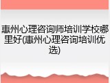 惠州心理咨询师培训学校哪里好(惠州心理咨询培训优选)