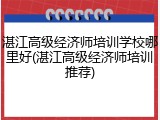 湛江高级经济师培训学校哪里好(湛江高级经济师培训推荐)