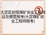 大足区初级煤矿安全工程师证在哪里报考(大足煤矿安全工程师报考)