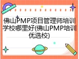佛山PMP项目管理师培训学校哪里好(佛山PMP培训优选校)