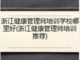 浙江健康管理师培训学校哪里好(浙江健康管理师培训推荐)
