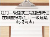 江门一级建筑工程建造师证在哪里报考(江门一级建造师报考点)