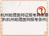 杭州助理医师证报考具体要求(杭州助理医师报考条件)