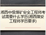 湘西中级煤矿安全工程师考试需要什么学历(湘西煤安工程师学历要求)