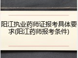 阳江执业药师证报考具体要求(阳江药师报考条件)