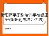 衡阳药学职称培训学校哪里好(衡阳药考培训优选)