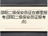 邵阳二级保安员证在哪里报考(邵阳二级保安员证报考点)