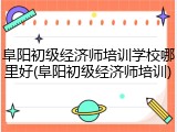 阜阳初级经济师培训学校哪里好(阜阳初级经济师培训)