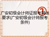 广安初级会计师证报考具体要求(广安初级会计师报考条件)