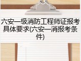 六安一级消防工程师证报考具体要求(六安一消报考条件)