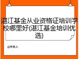 湛江基金从业资格证培训学校哪里好(湛江基金培训优选)