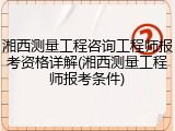 湘西测量工程咨询工程师报考资格详解(湘西测量工程师报考条件)