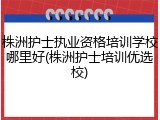 株洲护士执业资格培训学校哪里好(株洲护士培训优选校)