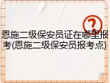 恩施二级保安员证在哪里报考(恩施二级保安员报考点)