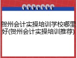 贺州会计实操培训学校哪里好(贺州会计实操培训推荐)