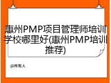 惠州PMP项目管理师培训学校哪里好(惠州PMP培训推荐)