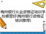 梅州银行从业资格证培训学校哪里好(梅州银行资格证培训推荐)