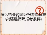 清远执业药师证报考具体要求(清远药师报考条件)