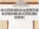 淮北四级消防安全管理员报考资格详解(淮北四级消防员报考)