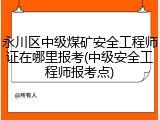 永川区中级煤矿安全工程师证在哪里报考(中级安全工程师报考点)