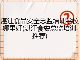 湛江食品安全总监培训学校哪里好(湛江食安总监培训推荐)