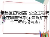 荣昌区初级煤矿安全工程师证在哪里报考(荣昌煤矿安全工程师报考点)