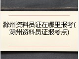 滁州资料员证在哪里报考(滁州资料员证报考点)