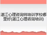 湛江心理咨询师培训学校哪里好(湛江心理咨询培训)