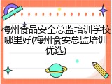梅州食品安全总监培训学校哪里好(梅州食安总监培训优选)