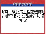 山南二级公路工程建造师证在哪里报考(公路建造师报考点)