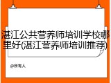 湛江公共营养师培训学校哪里好(湛江营养师培训推荐)