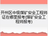开州区中级煤矿安全工程师证在哪里报考(煤矿安全工程师报考)