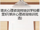 肇庆心理咨询师培训学校哪里好(肇庆心理咨询培训优选)