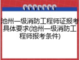 池州一级消防工程师证报考具体要求(池州一级消防工程师报考条件)